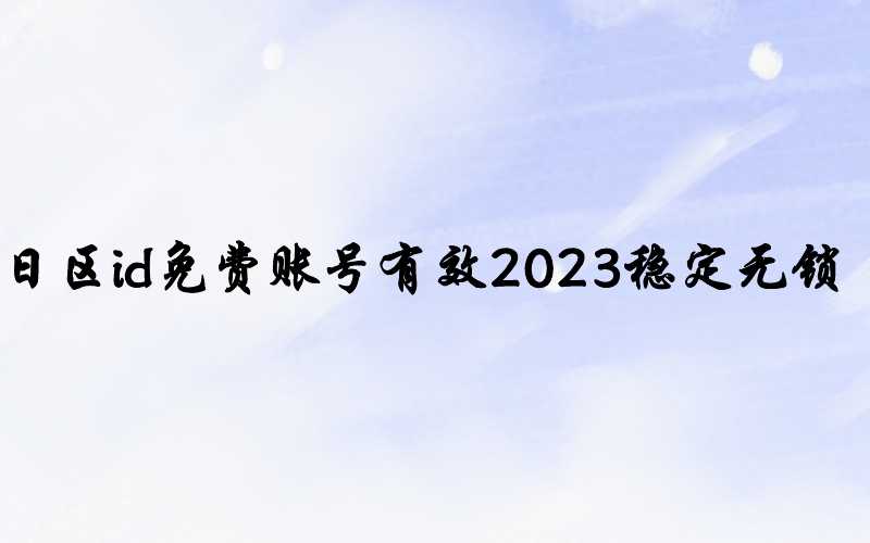 日区id免费账号有效2023稳定无锁[用了都说好]-多多数字商店